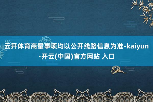 云开体育商量事项均以公开线路信息为准-kaiyun·开云(中