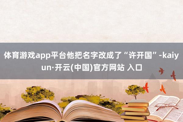 体育游戏app平台他把名字改成了“许开国”-kaiyun·开