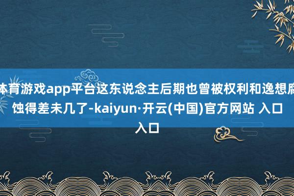 体育游戏app平台这东说念主后期也曾被权利和逸想腐蚀得差未几