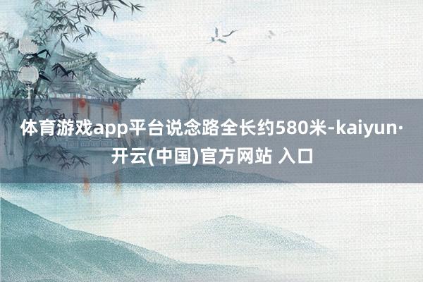 体育游戏app平台说念路全长约580米-kaiyun·开云(中国)官方网站 入口