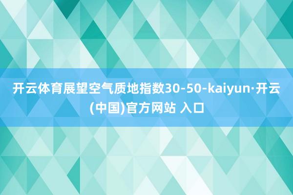 开云体育展望空气质地指数30-50-kaiyun·开云(中国