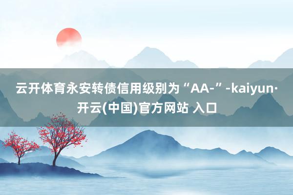 云开体育永安转债信用级别为“AA-”-kaiyun·开云(中