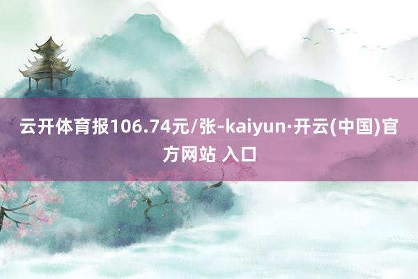 云开体育报106.74元/张-kaiyun·开云(中国)官方网站 入口