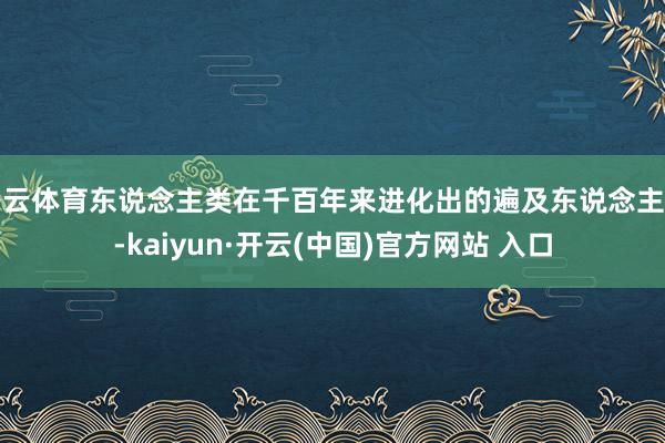 开云体育东说念主类在千百年来进化出的遍及东说念主性-kaiy