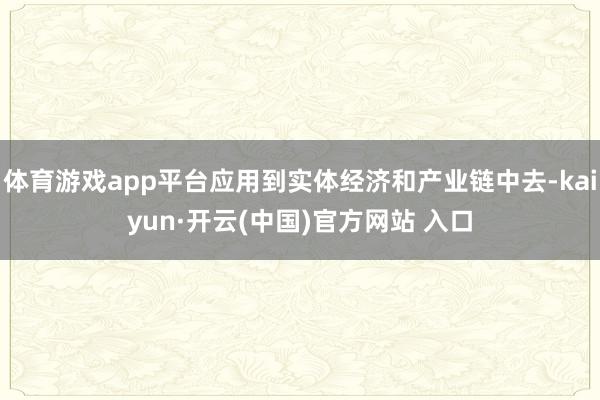 体育游戏app平台应用到实体经济和产业链中去-kaiyun·开云(中国)官方网站 入口