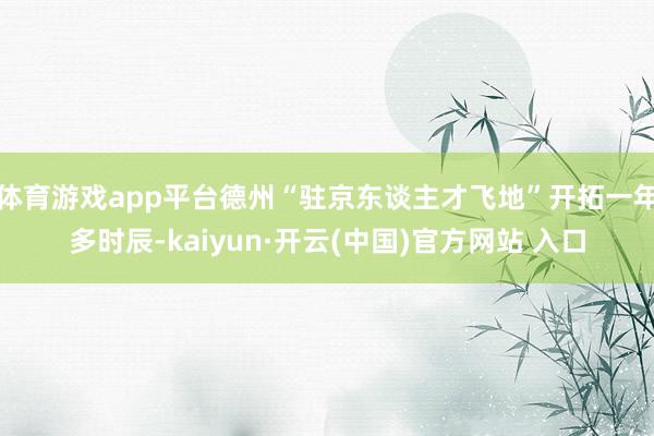 体育游戏app平台德州“驻京东谈主才飞地”开拓一年多时辰-k