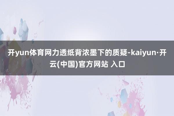 开yun体育网力透纸背浓墨下的质疑-kaiyun·开云(中国