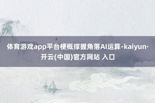 体育游戏app平台梗概撑握角落AI运算-kaiyun·开云(