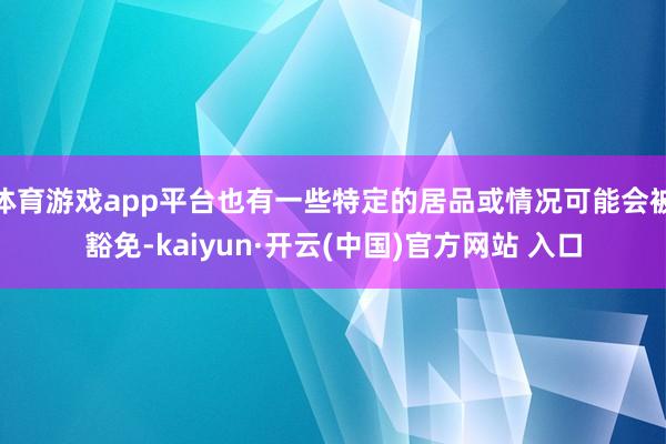 体育游戏app平台也有一些特定的居品或情况可能会被豁免-ka