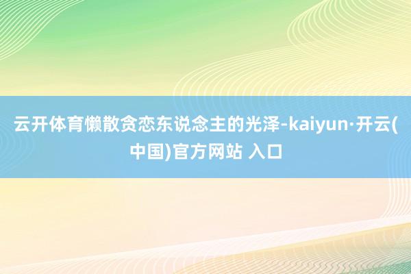 云开体育懒散贪恋东说念主的光泽-kaiyun·开云(中国)官