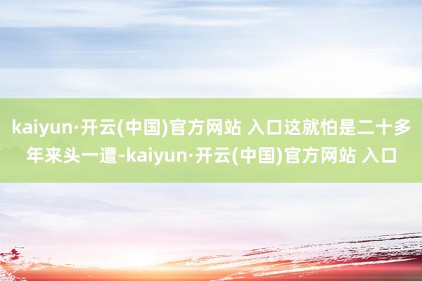 kaiyun·开云(中国)官方网站 入口这就怕是二十多年来头