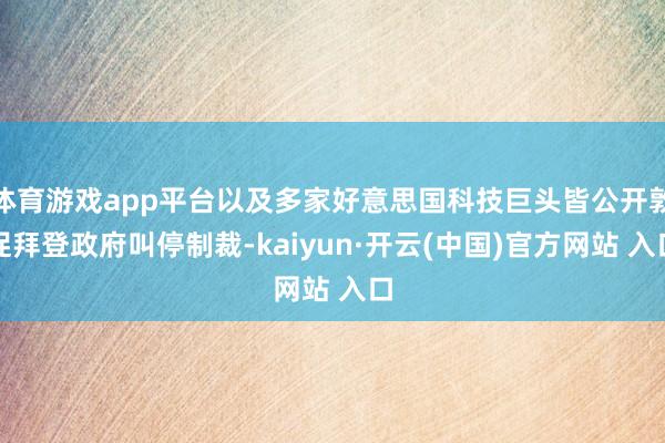 体育游戏app平台以及多家好意思国科技巨头皆公开敦促拜登政府