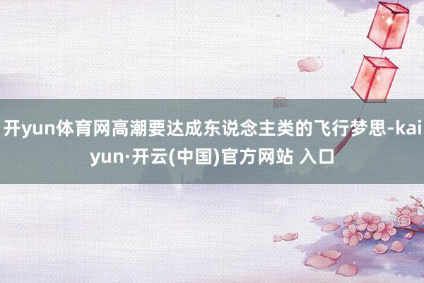 开yun体育网高潮要达成东说念主类的飞行梦思-kaiyun·开云(中国)官方网站 入口