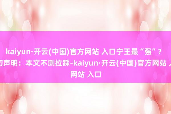 kaiyun·开云(中国)官方网站 入口宁王最“强”？　　最