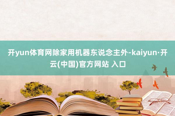 开yun体育网除家用机器东说念主外-kaiyun·开云(中国