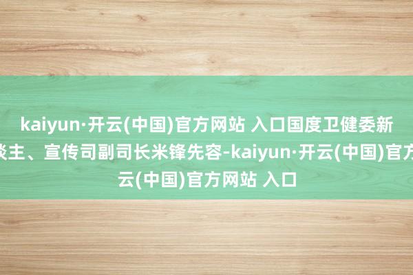 kaiyun·开云(中国)官方网站 入口国度卫健委新闻发言东