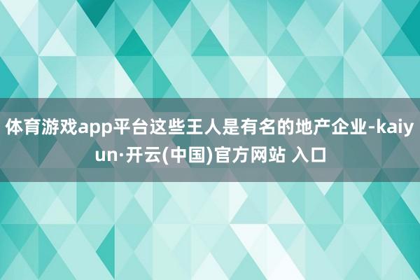体育游戏app平台这些王人是有名的地产企业-kaiyun·开