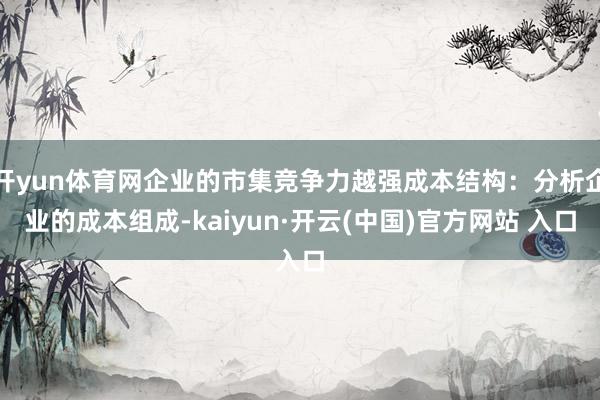 开yun体育网企业的市集竞争力越强成本结构：分析企业的成本组
