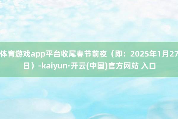 体育游戏app平台收尾春节前夜（即：2025年1月27日）-