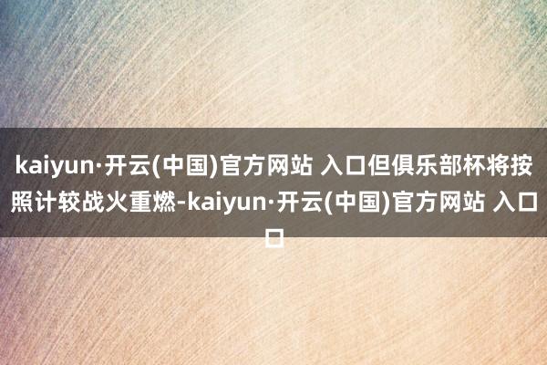 kaiyun·开云(中国)官方网站 入口但俱乐部杯将按照计较
