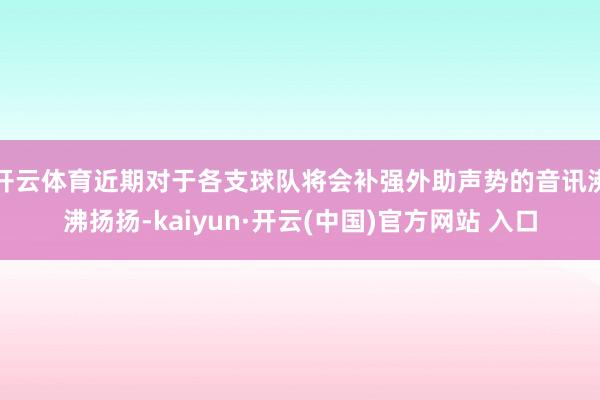 开云体育近期对于各支球队将会补强外助声势的音讯沸沸扬扬-ka