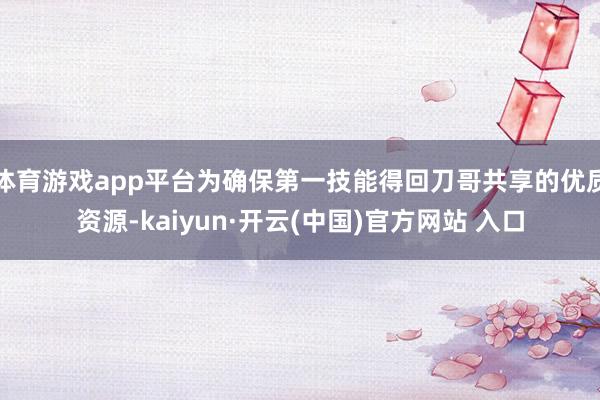 体育游戏app平台为确保第一技能得回刀哥共享的优质资源-kaiyun·开云(中国)官方网站 入口