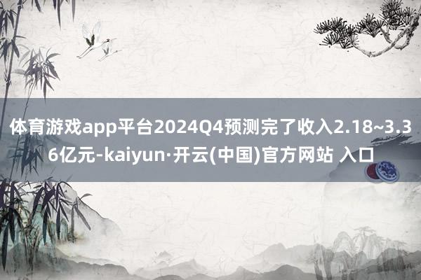 体育游戏app平台2024Q4预测完了收入2.18~3.36