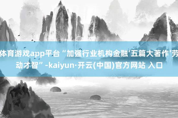 体育游戏app平台“加强行业机构金融‘五篇大著作’劳动才智”