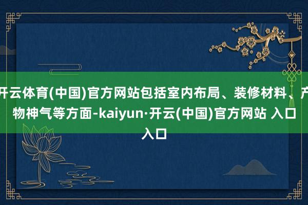开云体育(中国)官方网站包括室内布局、装修材料、产物神气等方