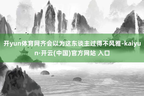 开yun体育网齐会以为这东谈主过得不风雅-kaiyun·开云