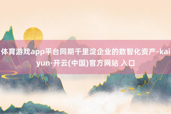 体育游戏app平台同期千里淀企业的数智化资产-kaiyun·